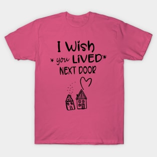 I wish you lived next door T-Shirt